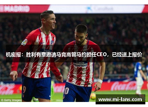 机密报：胜利有意邀请马竞高管马约担任CEO，已经送上报价