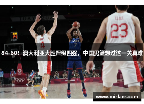 84-60！澳大利亚大胜晋级四强，中国男篮想过这一关真难
